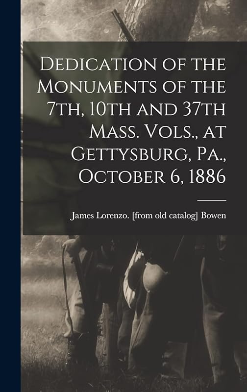 Dedication of the Monuments of the 7th, 10th and 37th Mass. Vols., at Gettysburg, Pa., October 6, 1886 by James Lorenzo [From Old Catal Bowen