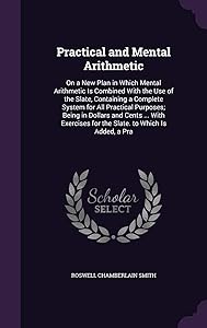 Practical and Mental Arithmetic: On a New Plan in Which Mental Arithmetic Is Combined With the Use of the Slate, Containing a Complete System for All ... for the Slate. to Which Is Added, a Pra by Roswell C Smith