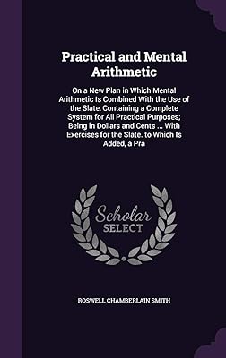 Practical and Mental Arithmetic: On a New Plan in Which Mental Arithmetic Is Combined With the Use of the Slate, Containing a Complete System for All ... for the Slate. to Which Is Added, a Pra