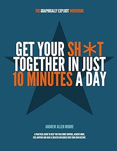 Get Your Sh*t Together in Just 10 Minutes a Day: A PRACTICAL GUIDE TO HELP YOU TAKE MORE CONTROL, ACHIEVE MORE, FEEL HAPPIER AND HAVE GREATER INFLUENCE OVER YOUR OWN DESTINY by Andrew Allen Moore