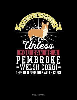 Always Be Yourself Unless You Can Be A Pembroke Welsh Corgi Then Be A Pembroke Welsh Corgi: 5 Column Ledger