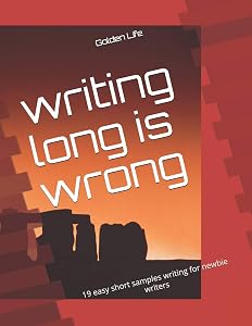 writing long is wrong: 19 easy short samples writing for newbie writers by Golden Life