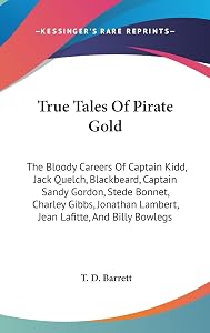 True Tales Of Pirate Gold: The Bloody Careers Of Captain Kidd, Jack Quelch, Blackbeard, Captain Sandy Gordon, Stede Bonnet, Charley Gibbs, Jonathan Lambert, Jean Lafitte, And Billy Bowlegs by T D Barrett