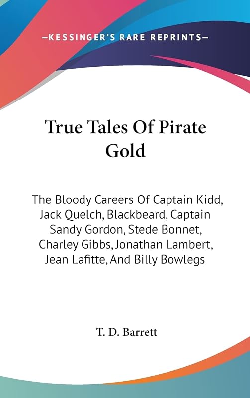 True Tales Of Pirate Gold: The Bloody Careers Of Captain Kidd, Jack Quelch, Blackbeard, Captain Sandy Gordon, Stede Bonnet, Charley Gibbs, Jonathan Lambert, Jean Lafitte, And Billy Bowlegs by T D Barrett