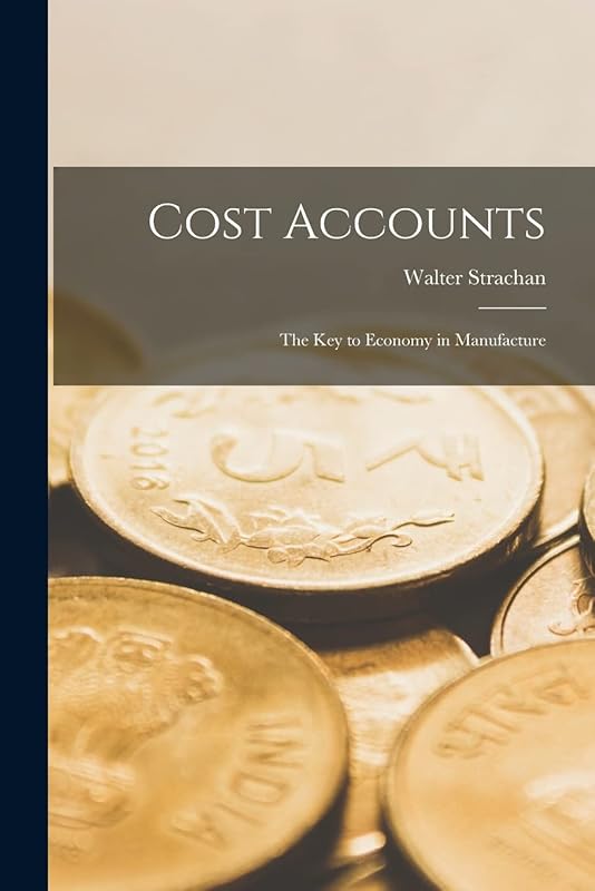 Cost Accounts: The Key to Economy in Manufacture by Walter Strachan