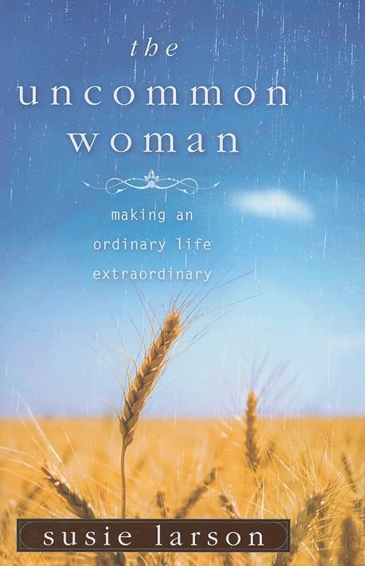 The Uncommon Woman: Making an Ordinary Life Extraordinary by Susie Larson