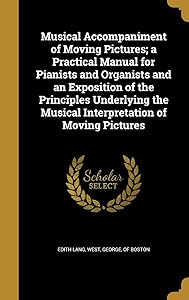 Musical Accompaniment of Moving Pictures; a Practical Manual for Pianists and Organists and an Exposition of the Principles Underlying the Musical Interpretation of Moving Pictures by Edith Lang