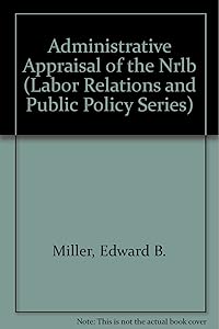 Administrative Appraisal of the Nrlb (Labor Relations and Public Policy Series) by Edward B. Miller