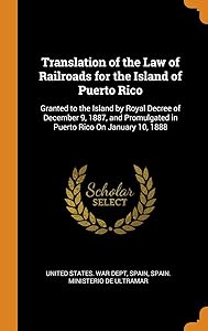 Translation of the Law of Railroads for the Island of Puerto Rico: Granted to the Island by Royal Decree of December 9, 1887, and Promulgated in Puerto Rico On January 10, 1888