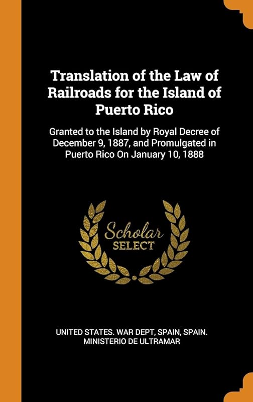 Translation of the Law of Railroads for the Island of Puerto Rico: Granted to the Island by Royal Decree of December 9, 1887, and Promulgated in Puerto Rico On January 10, 1888 by United States War Dept