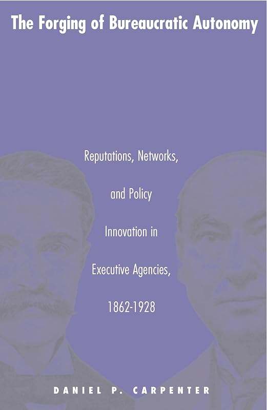The Forging of Bureaucratic Autonomy: Reputations, Networks, and Policy Innovation in Executive Agencies, 1862-1928. by Daniel Carpenter