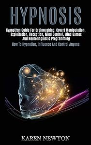 Hypnosis: Hypnotism Guide for Brainwashing, Covert Manipulation, Exploitation, Deception, Mind Control, Mind Games and Neurolinguistic Programming (How to Hypnotize, Influence and Control Anyone) by Karen Newton