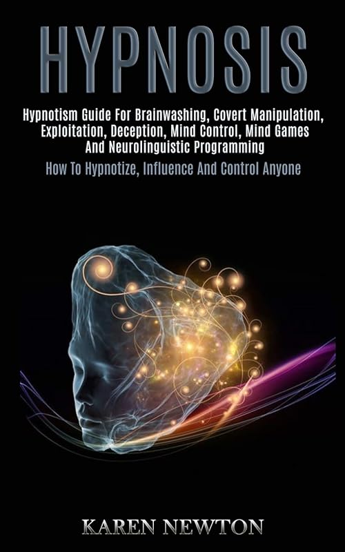 Hypnosis: Hypnotism Guide for Brainwashing, Covert Manipulation, Exploitation, Deception, Mind Control, Mind Games and Neurolinguistic Programming (How to Hypnotize, Influence and Control Anyone) by Karen Newton