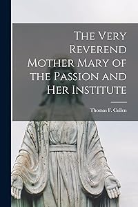 The Very Reverend Mother Mary of the Passion and Her Institute by Thomas F (Thomas Francis) 1 Cullen