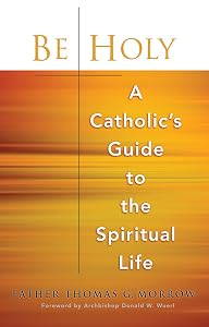 Be Holy: A Catholic's Guide to the Spiritual Life by Father Thomas G. Morrow