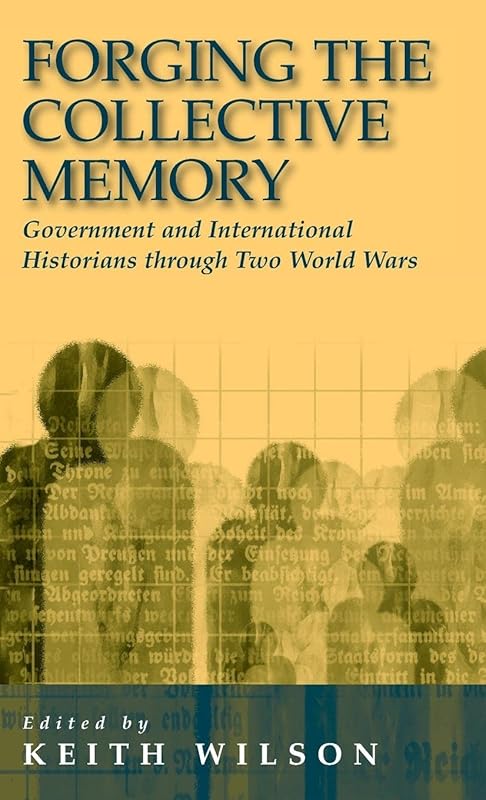 Forging the Collective Memory: Government and International Historians through Two World Wars by Keith Wilson