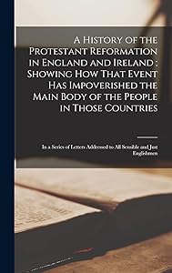 A History of the Protestant Reformation in England and Ireland; Showing How That Event Has Impoverished the Main Body of the People in Those ... Addressed to All Sensible and Just Englishmen by Anonymous