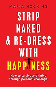 Strip Naked and Redress with Happiness: How to survive and thrive through personal challenge by Maria Hocking
