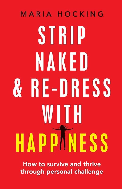 Strip Naked and Redress with Happiness: How to survive and thrive through personal challenge by Maria Hocking