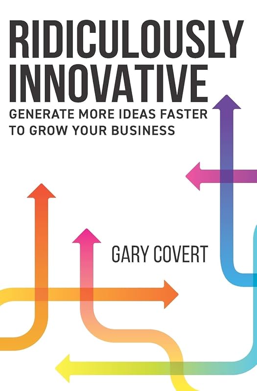 Ridiculously Innovative: Generate More Ideas Faster to Grow your Business by Gary Covert