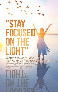 "STAY FOCUSED ON THE LIGHT": Written by: Zoe A Gable Inspired by the Holy Spirit: On 06/13/04 by Zoe A Gable