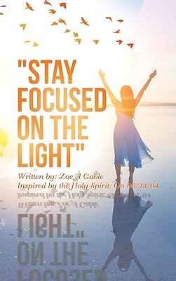 "STAY FOCUSED ON THE LIGHT": Written by: Zoe A Gable Inspired by the Holy Spirit: On 06/13/04