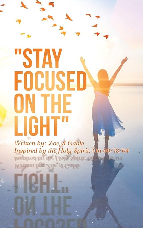 "STAY FOCUSED ON THE LIGHT": Written by: Zoe A Gable Inspired by the Holy Spirit: On 06/13/04 by Zoe A Gable