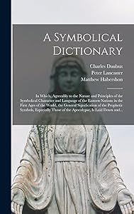 A Symbolical Dictionary: in Which, Agreeably to the Nature and Principles of the Symbolical Character and Language of the Eastern Nations in the First ... Prophetic Symbols, Especially Those of The... by Charles 1673-1717 Daubuz