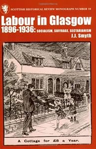 Labour in Glasgow, 1896-1936: Socialism, Suffrage, Sectarianism (Scottish Historical Review Monograph series) by J. J. Smyth
