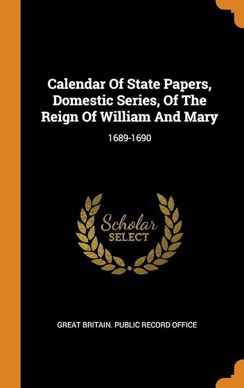 Calendar Of State Papers, Domestic Series, Of The Reign Of William And Mary: 1689-1690 by Great Britain. Public Record Office