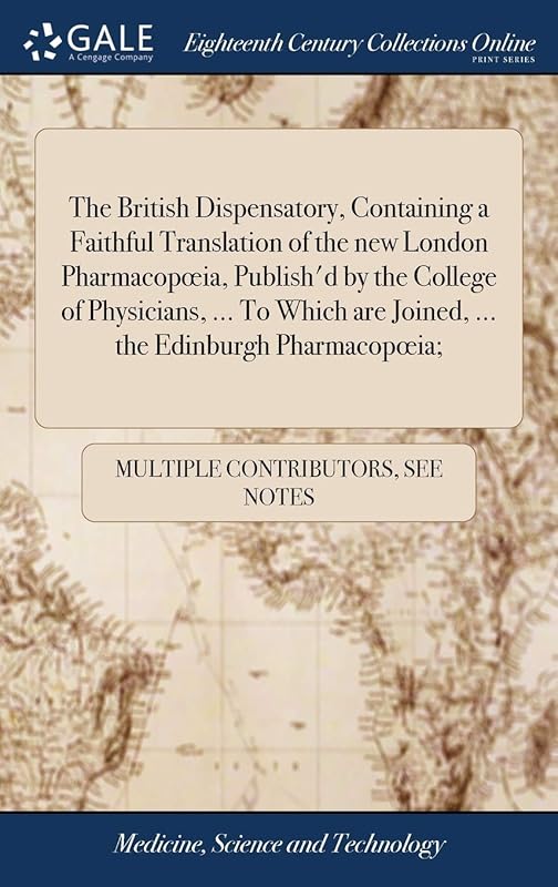 The British Dispensatory, Containing a Faithful Translation of the new London Pharmacopoeia, Publish'd by the College of Physicians, ... To Which are Joined, ... the Edinburgh Pharmacopoeia; by Multiple Contributors