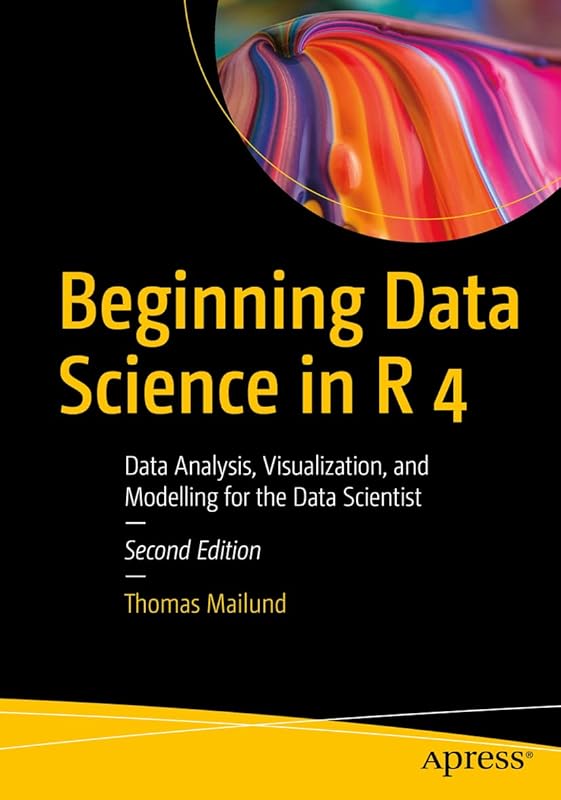 Beginning Data Science in R 4: Data Analysis, Visualization, and Modelling for the Data Scientist by Thomas Mailund