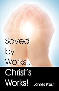 Saved by Works...Christ's Works! by James Prest
