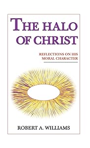 The Halo of Christ: Reflections on His Moral Character by Robert A Williams