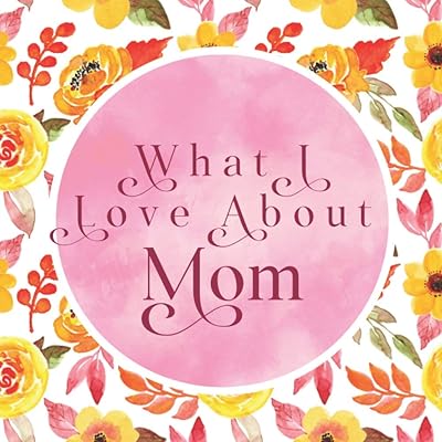 What I Love About Mom: Gorgeous Keepsake Gift From Older Kids, Teens, Adult Children - What I Love About You Book - Things I Love About You - Fill In Blank Book - Mother’s Day Gift