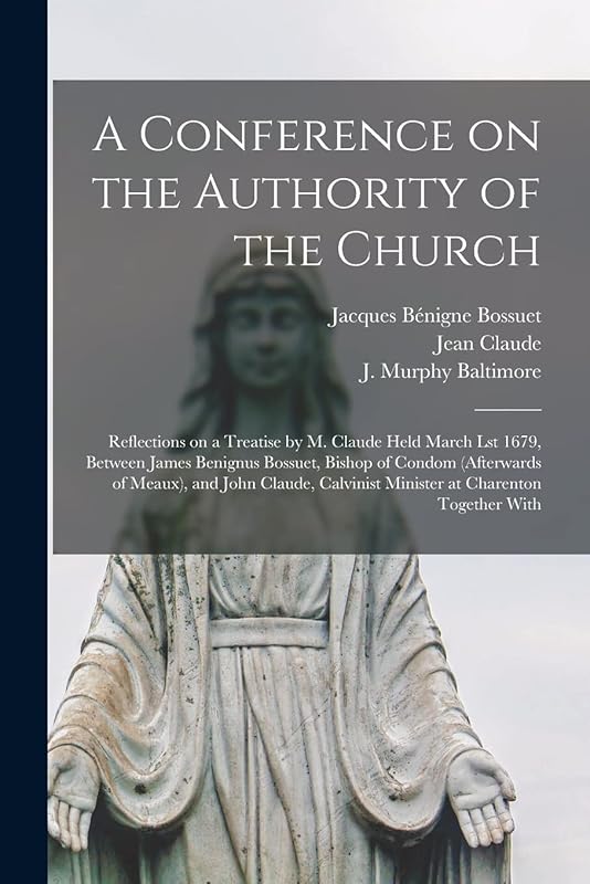 A Conference on the Authority of the Church: Reflections on a Treatise by M. Claude Held March Lst 1679, Between James Benignus Bossuet, Bishop of ... Calvinist Minister at Charenton Together With by Jacques Bénigne 1627-1704 Bossuet