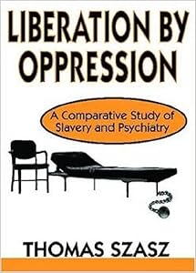 Liberation by Oppression: A Comparative Study of Slavery and Psychiatry by Thomas Szasz