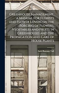 Greenhouse Management, a Manual for Florists and Flower Lovers on the Forcing of Flowers, Vegetables and Fruits in Greenhouses and the Propagation and Care of House Plants by Levi Rawson Taft
