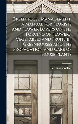 Greenhouse Management, a Manual for Florists and Flower Lovers on the Forcing of Flowers, Vegetables and Fruits in Greenhouses and the Propagation and Care of House Plants