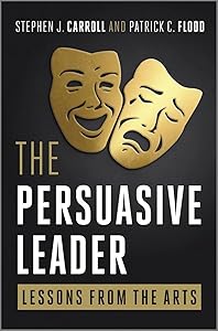 The Persuasive Leader: Lessons from the Arts by Stephen J. Carroll