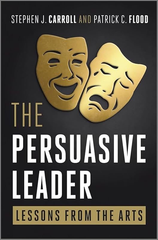 The Persuasive Leader: Lessons from the Arts by Stephen J. Carroll