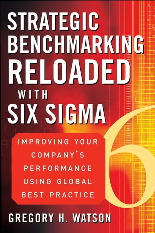 Strategic Benchmarking Reloaded with Six Sigma: Improving Your Company's Performance Using Global Best Practice by Gregory H. Watson