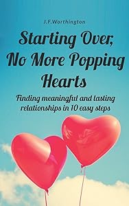 Starting Over, No More Popping Hearts: Finding meaningful and lasting relationships in 10 easy steps by J.F. Worthington