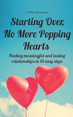 Starting Over, No More Popping Hearts: Finding meaningful and lasting relationships in 10 easy steps