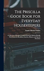 The Priscilla Cook Book for Everyday Housekeepers: A Collection of Recipes Compiled From the Modern Priscilla With Menus for Breakfasts, Lunches, Dinners, and Special Occasions by Fannie Merritt Farmer