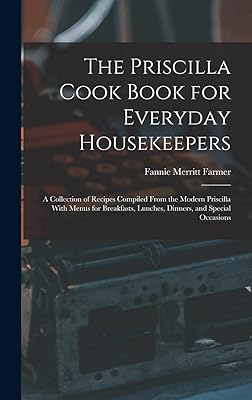 The Priscilla Cook Book for Everyday Housekeepers: A Collection of Recipes Compiled From the Modern Priscilla With Menus for Breakfasts, Lunches, Dinners, and Special Occasions