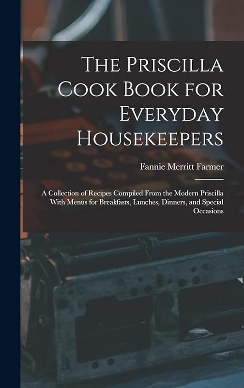 The Priscilla Cook Book for Everyday Housekeepers: A Collection of Recipes Compiled From the Modern Priscilla With Menus for Breakfasts, Lunches, Dinners, and Special Occasions by Fannie Merritt Farmer