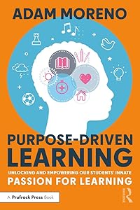 Purpose-Driven Learning: Unlocking and Empowering Our Students’ Innate Passion for Learning by Adam Moreno