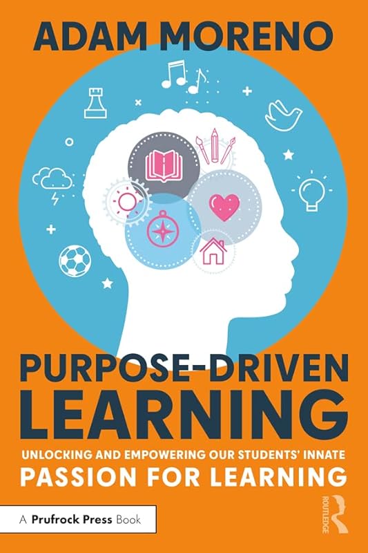 Purpose-Driven Learning: Unlocking and Empowering Our Students’ Innate Passion for Learning by Adam Moreno