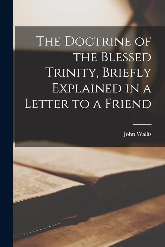 The Doctrine of the Blessed Trinity, Briefly Explained in a Letter to a Friend by John Wallis